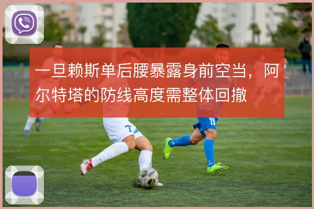 一旦赖斯单后腰暴露身前空当，阿尔特塔的防线高度需整体回撤