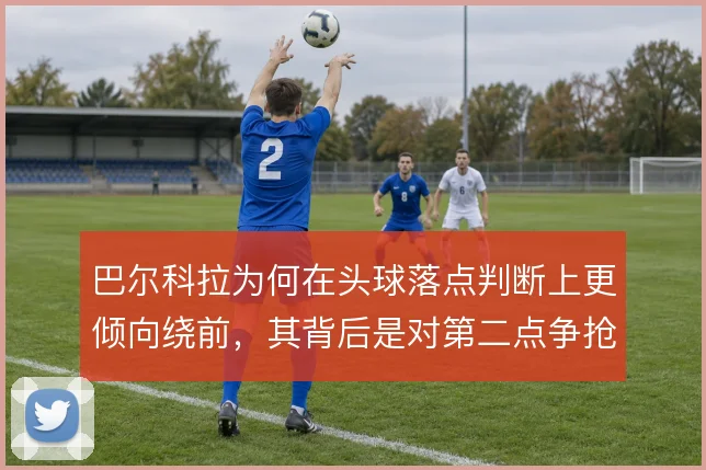 巴尔科拉为何在头球落点判断上更倾向绕前，其背后是对第二点争抢的取舍
