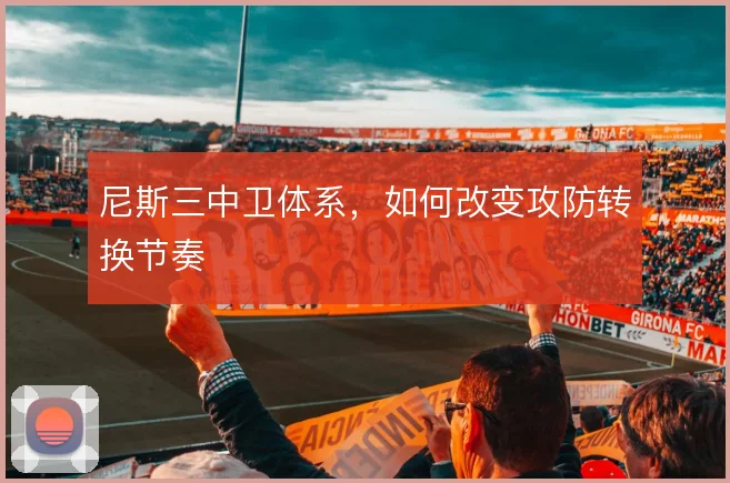 尼斯三中卫体系,如何改变攻防转换节奏
