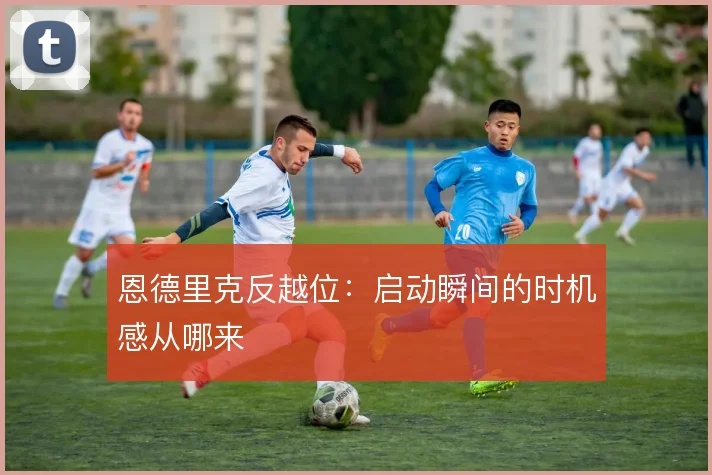 恩德里克反越位：启动瞬间的时机感从哪来