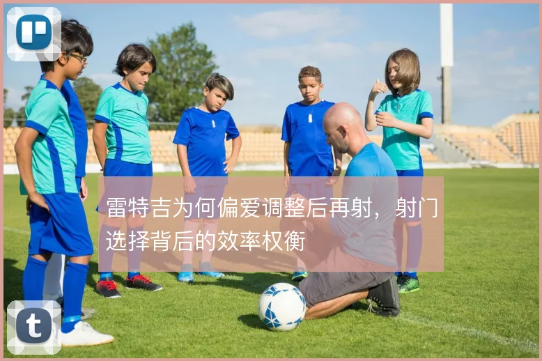 雷特吉为何偏爱调整后再射，射门选择背后的效率权衡