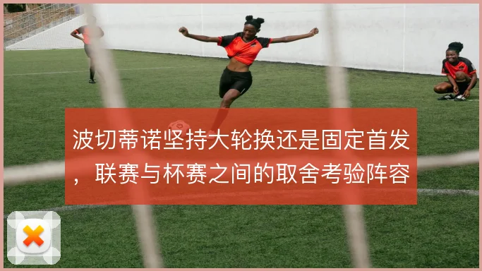 波切蒂诺坚持大轮换还是固定首发，联赛与杯赛之间的取舍考验阵容深度