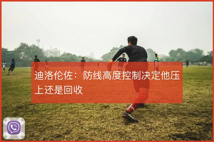 迪洛伦佐:防线高度控制决定他压上还是回收