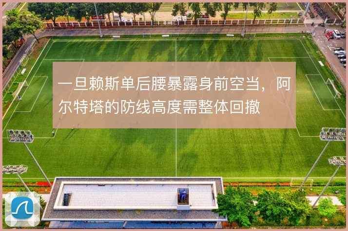 一旦赖斯单后腰暴露身前空当，阿尔特塔的防线高度需整体回撤