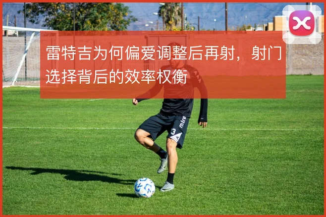 雷特吉为何偏爱调整后再射，射门选择背后的效率权衡
