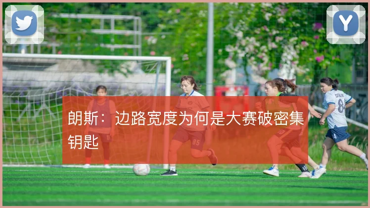 朗斯：边路宽度为何是大赛破密集钥匙