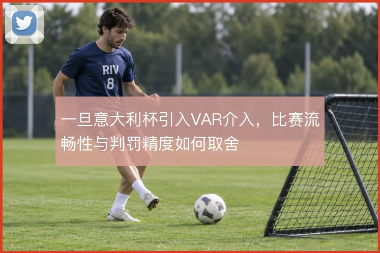 一旦意大利杯引入VAR介入,比赛流畅性与判罚精度如何取舍
