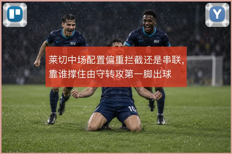 莱切中场配置偏重拦截还是串联，靠谁撑住由守转攻第一脚出球