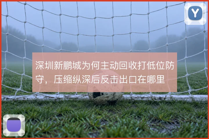 深圳新鹏城为何主动回收打低位防守，压缩纵深后反击出口在哪里