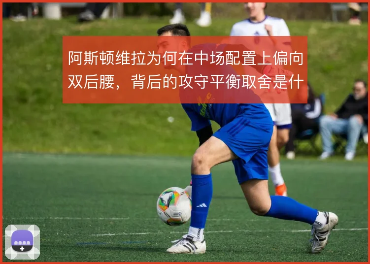 阿斯顿维拉为何在中场配置上偏向双后腰，背后的攻守平衡取舍是什么