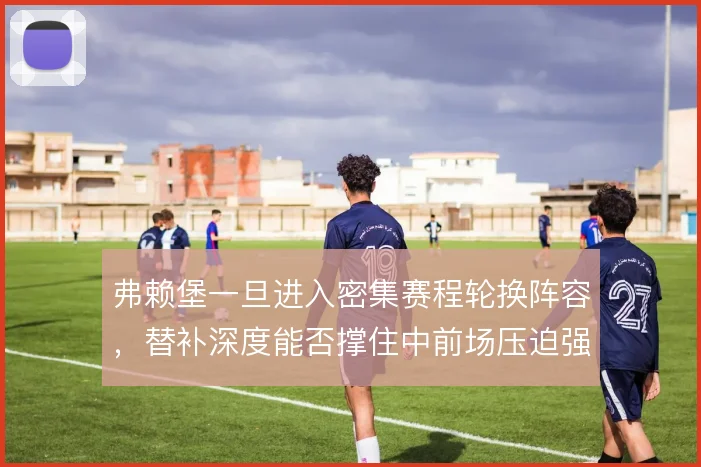 弗赖堡一旦进入密集赛程轮换阵容,替补深度能否撑住中前场压迫强度