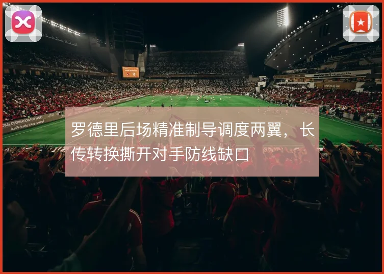 罗德里后场精准制导调度两翼,长传转换撕开对手防线缺口