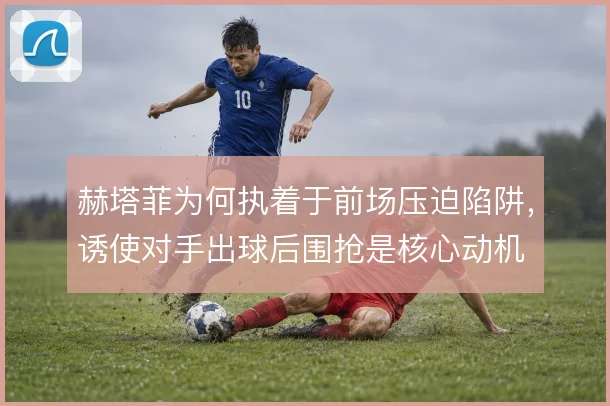 赫塔菲为何执着于前场压迫陷阱,诱使对手出球后围抢是核心动机