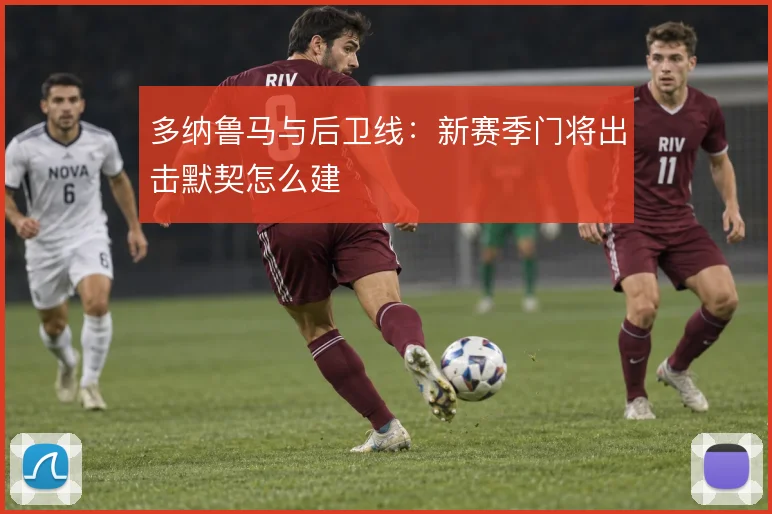 多纳鲁马与后卫线:新赛季门将出击默契怎么建