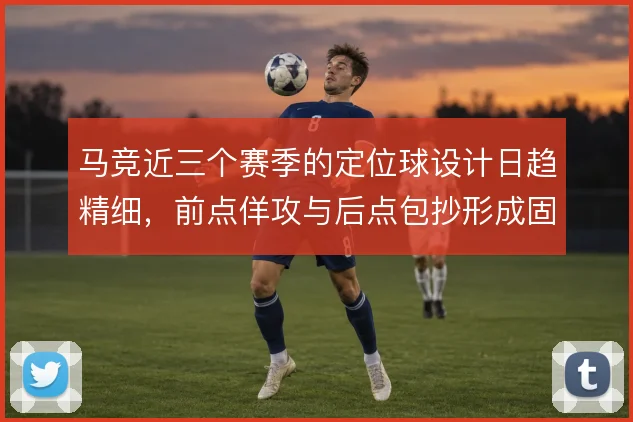 马竞近三个赛季的定位球设计日趋精细,前点佯攻与后点包抄形成固定套路