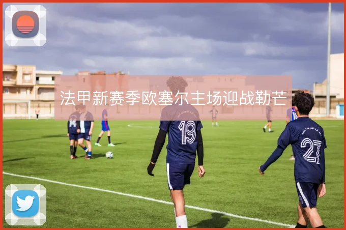 法甲新赛季欧塞尔主场迎战勒芒