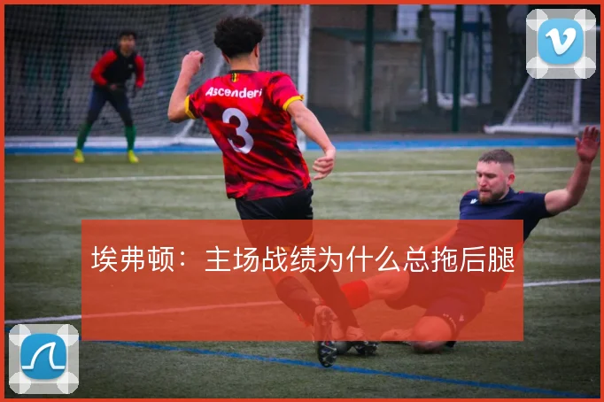 埃弗顿：主场战绩为什么总拖后腿