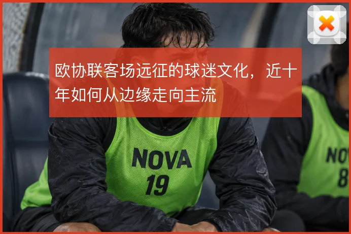 欧协联客场远征的球迷文化，近十年如何从边缘走向主流