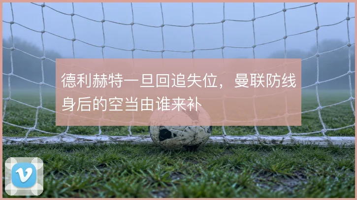 德利赫特一旦回追失位，曼联防线身后的空当由谁来补