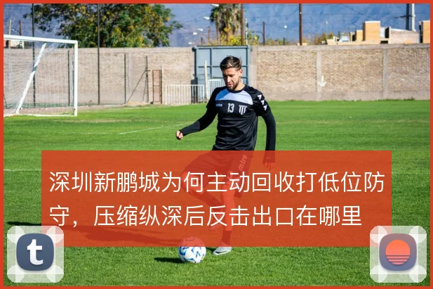 深圳新鹏城为何主动回收打低位防守,压缩纵深后反击出口在哪里