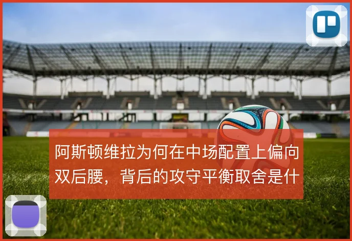 阿斯顿维拉为何在中场配置上偏向双后腰，背后的攻守平衡取舍是什么