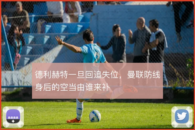 德利赫特一旦回追失位,曼联防线身后的空当由谁来补