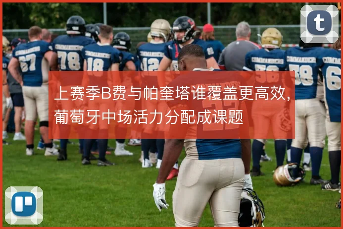上赛季B费与帕奎塔谁覆盖更高效，葡萄牙中场活力分配成课题