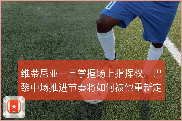 维蒂尼亚一旦掌握场上指挥权,巴黎中场推进节奏将如何被他重新定义