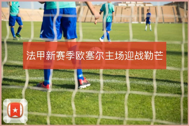 法甲新赛季欧塞尔主场迎战勒芒