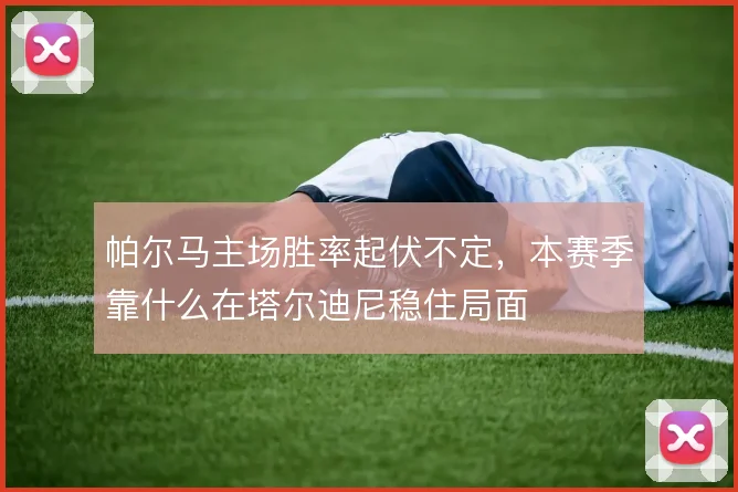 帕尔马主场胜率起伏不定，本赛季靠什么在塔尔迪尼稳住局面