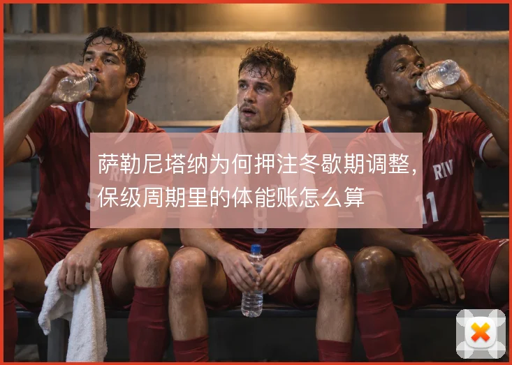 萨勒尼塔纳为何押注冬歇期调整，保级周期里的体能账怎么算