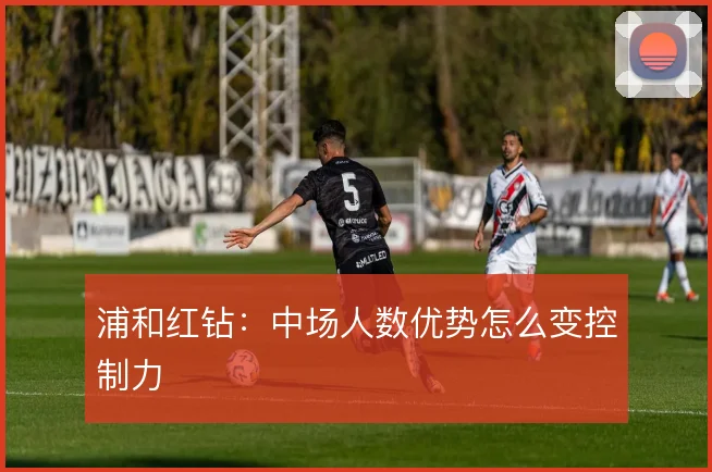 浦和红钻:中场人数优势怎么变控制力