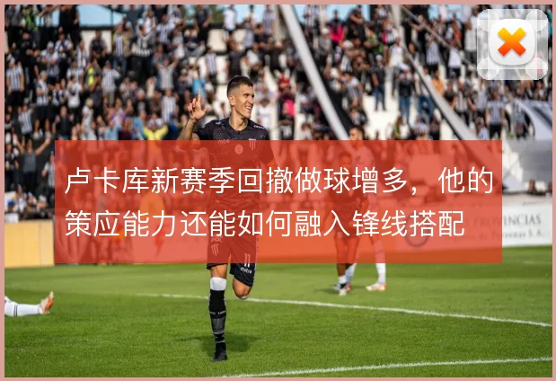 卢卡库新赛季回撤做球增多，他的策应能力还能如何融入锋线搭配