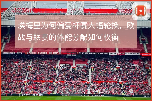 埃梅里为何偏爱杯赛大幅轮换，欧战与联赛的体能分配如何权衡