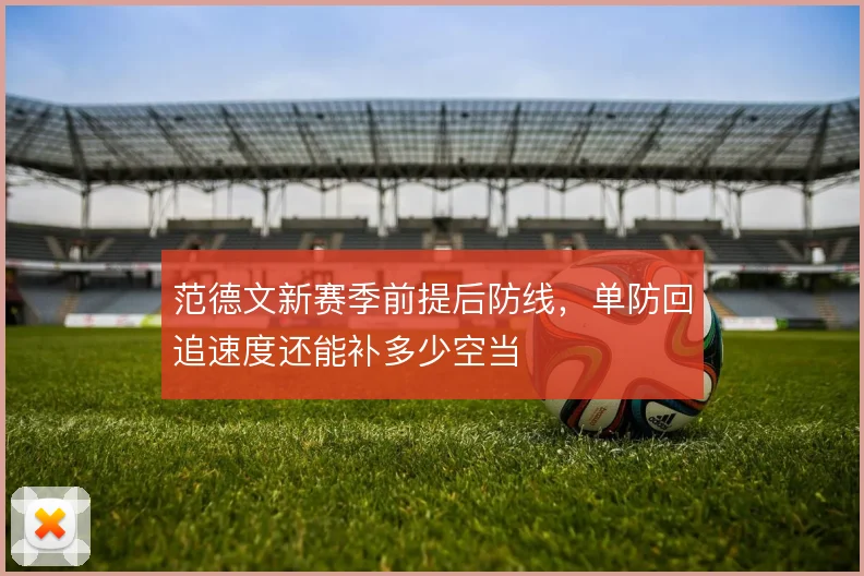 范德文新赛季前提后防线，单防回追速度还能补多少空当