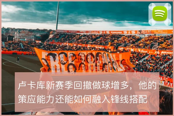 卢卡库新赛季回撤做球增多，他的策应能力还能如何融入锋线搭配