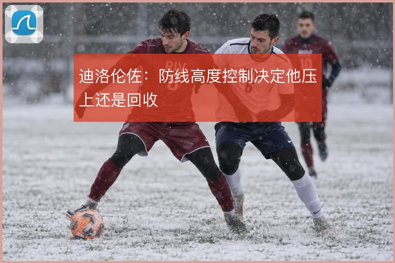 迪洛伦佐:防线高度控制决定他压上还是回收