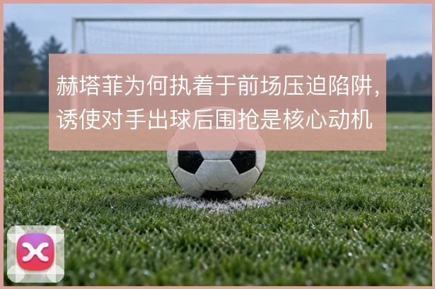 赫塔菲为何执着于前场压迫陷阱,诱使对手出球后围抢是核心动机