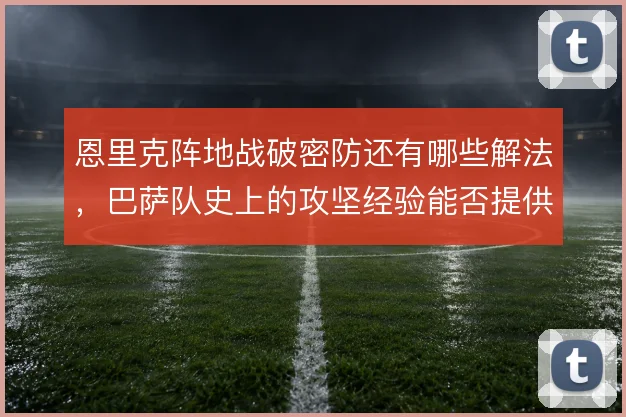 恩里克阵地战破密防还有哪些解法，巴萨队史上的攻坚经验能否提供参考