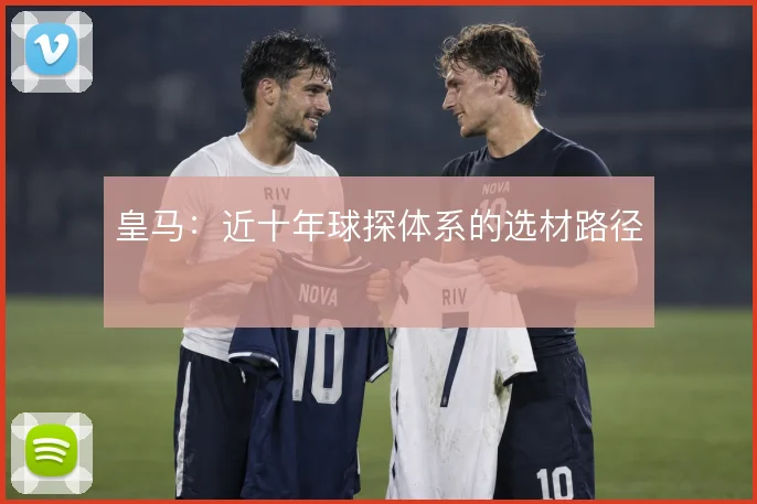 皇马：近十年球探体系的选材路径