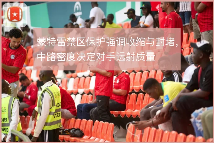 蒙特雷禁区保护强调收缩与封堵，中路密度决定对手远射质量