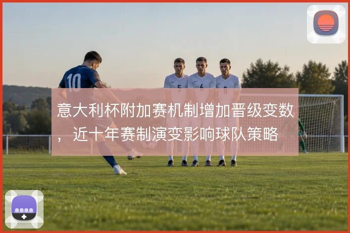 意大利杯附加赛机制增加晋级变数,近十年赛制演变影响球队策略
