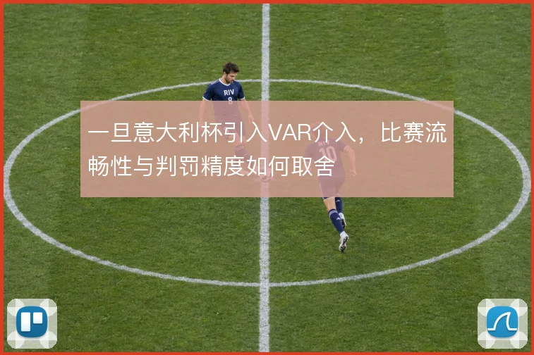 一旦意大利杯引入VAR介入,比赛流畅性与判罚精度如何取舍