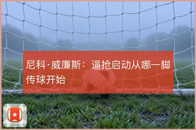 尼科·威廉斯：逼抢启动从哪一脚传球开始