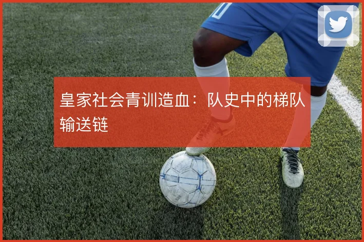 皇家社会青训造血：队史中的梯队输送链