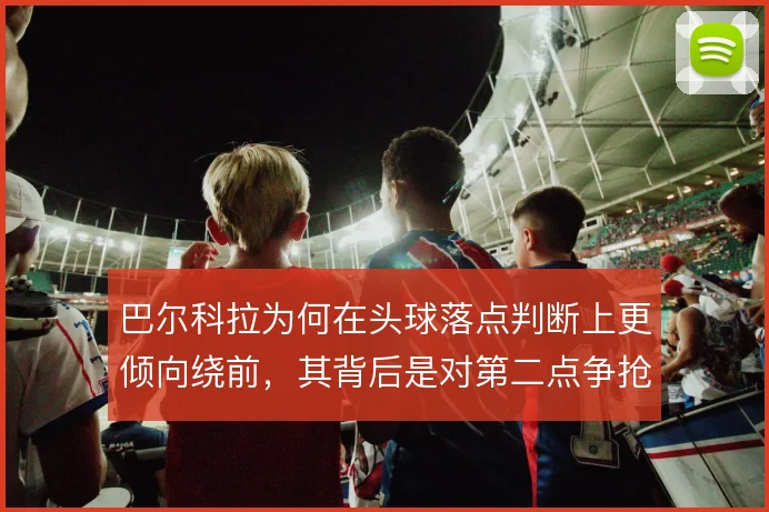 巴尔科拉为何在头球落点判断上更倾向绕前，其背后是对第二点争抢的取舍