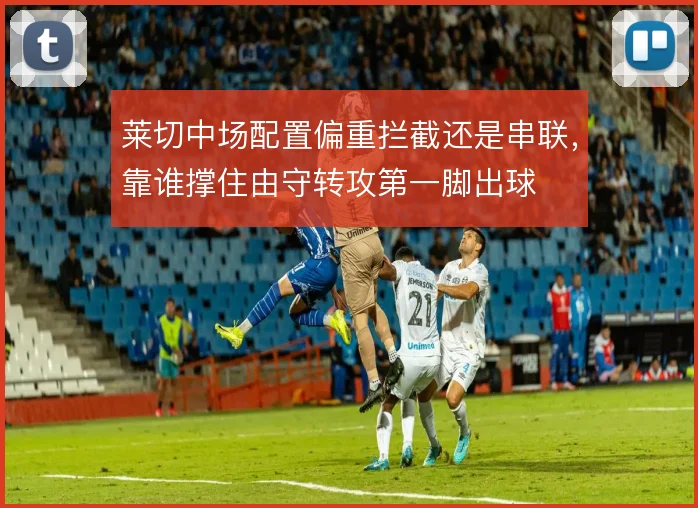 莱切中场配置偏重拦截还是串联，靠谁撑住由守转攻第一脚出球