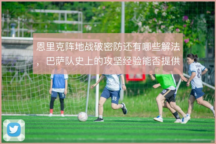 恩里克阵地战破密防还有哪些解法，巴萨队史上的攻坚经验能否提供参考