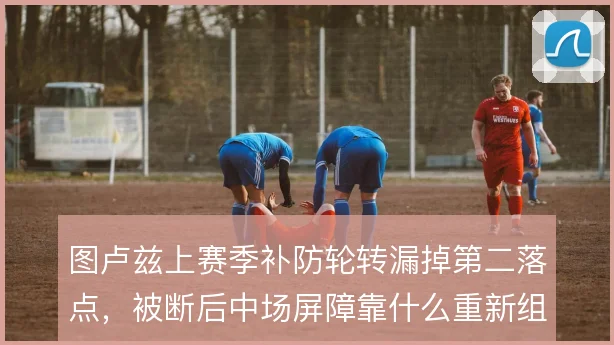 图卢兹上赛季补防轮转漏掉第二落点,被断后中场屏障靠什么重新组织