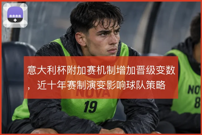 意大利杯附加赛机制增加晋级变数,近十年赛制演变影响球队策略